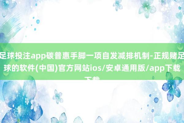 足球投注app碳普惠手脚一项自发减排机制-正规赌足球的软件(中国)官方网站ios/安卓通用版/app下载