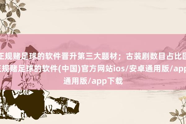 正规赌足球的软件晋升第三大题材；古装剧数目占比回升-正规赌足球的软件(中国)官方网站ios/安卓通用版/app下载