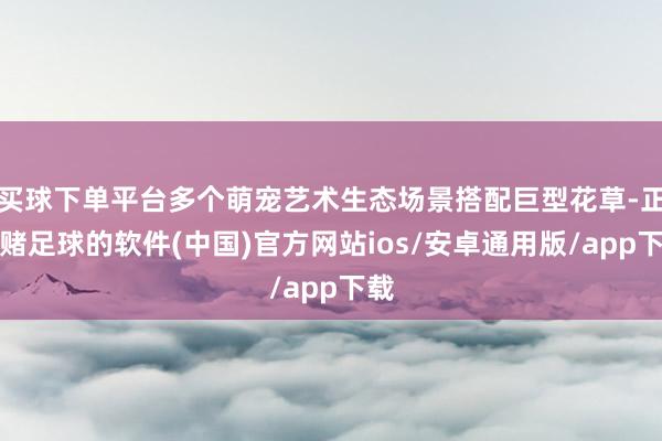买球下单平台多个萌宠艺术生态场景搭配巨型花草-正规赌足球的软件(中国)官方网站ios/安卓通用版/app下载