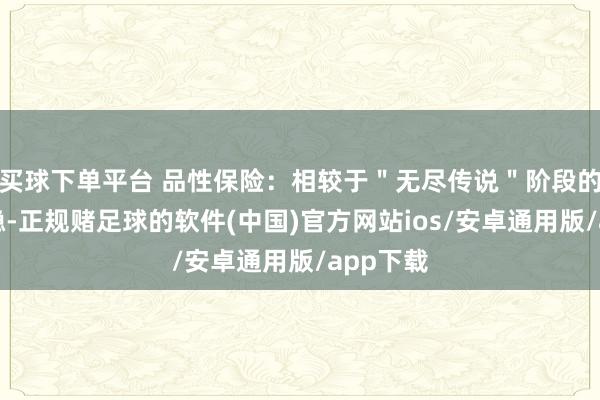 买球下单平台 品性保险：相较于＂无尽传说＂阶段的品性安稳-正规赌足球的软件(中国)官方网站ios/安卓通用版/app下载
