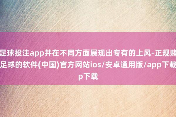 足球投注app并在不同方面展现出专有的上风-正规赌足球的软件(中国)官方网站ios/安卓通用版/app下载
