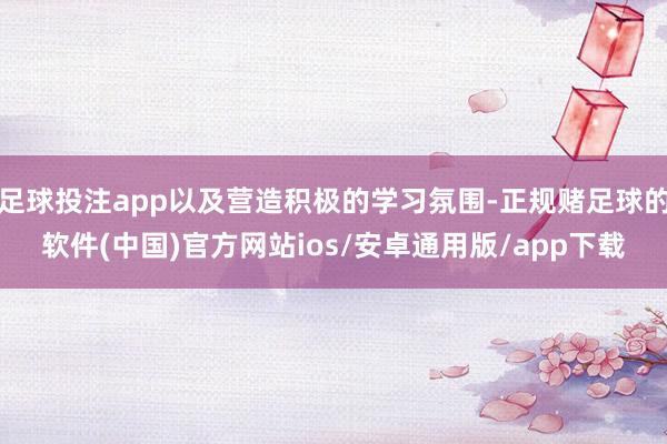 足球投注app以及营造积极的学习氛围-正规赌足球的软件(中国)官方网站ios/安卓通用版/app下载