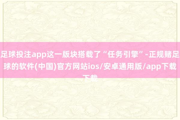 足球投注app这一版块搭载了“任务引擎”-正规赌足球的软件(中国)官方网站ios/安卓通用版/app下载