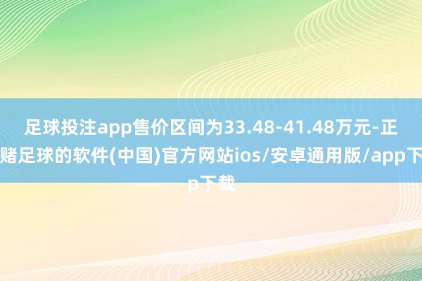 足球投注app售价区间为33.48-41.48万元-正规赌足球的软件(中国)官方网站ios/安卓通用版/app下载