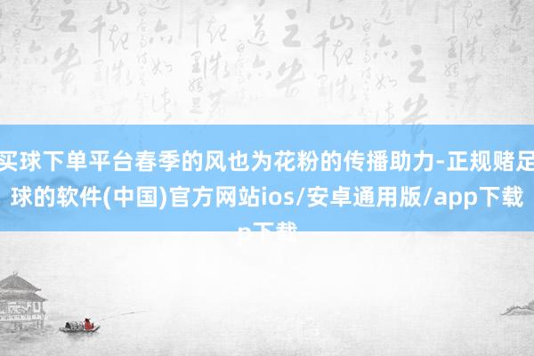 买球下单平台春季的风也为花粉的传播助力-正规赌足球的软件(中国)官方网站ios/安卓通用版/app下载