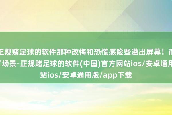 正规赌足球的软件那种改悔和恐慌感险些溢出屏幕！而终末的卡车灯场景-正规赌足球的软件(中国)官方网站ios/安卓通用版/app下载