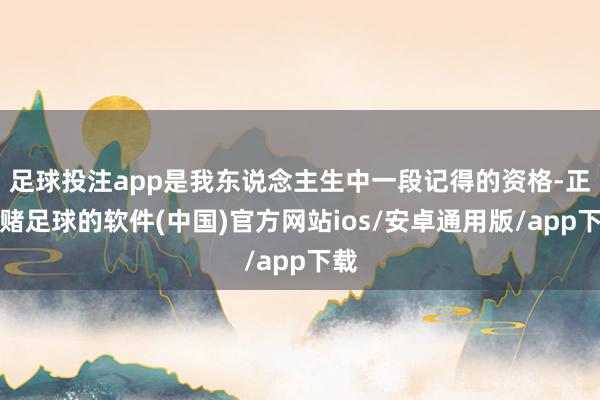 足球投注app是我东说念主生中一段记得的资格-正规赌足球的软件(中国)官方网站ios/安卓通用版/app下载
