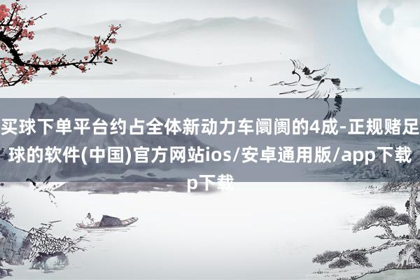 买球下单平台约占全体新动力车阛阓的4成-正规赌足球的软件(中国)官方网站ios/安卓通用版/app下载