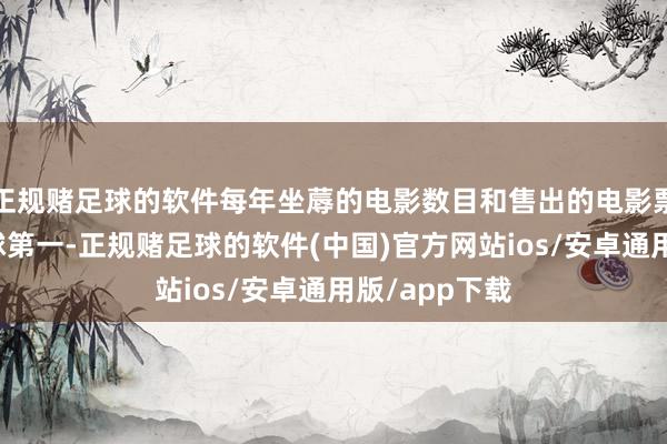 正规赌足球的软件每年坐蓐的电影数目和售出的电影票数目居全寰球第一-正规赌足球的软件(中国)官方网站ios/安卓通用版/app下载