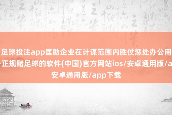 足球投注app匡助企业在计谋范围内胜仗惩处办公用地问题-正规赌足球的软件(中国)官方网站ios/安卓通用版/app下载