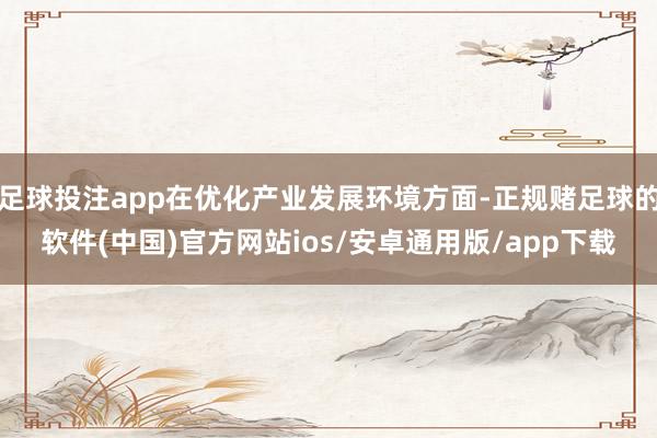 足球投注app在优化产业发展环境方面-正规赌足球的软件(中国)官方网站ios/安卓通用版/app下载