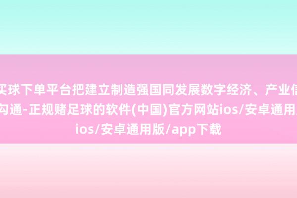 买球下单平台把建立制造强国同发展数字经济、产业信息化等有机勾通-正规赌足球的软件(中国)官方网站ios/安卓通用版/app下载