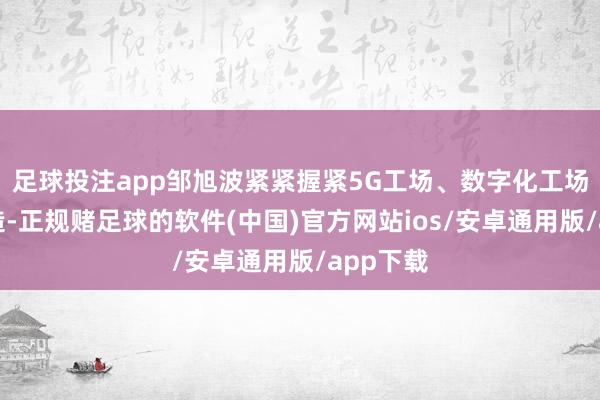 足球投注app邹旭波紧紧握紧5G工场、数字化工场边幅建造-正规赌足球的软件(中国)官方网站ios/安卓通用版/app下载