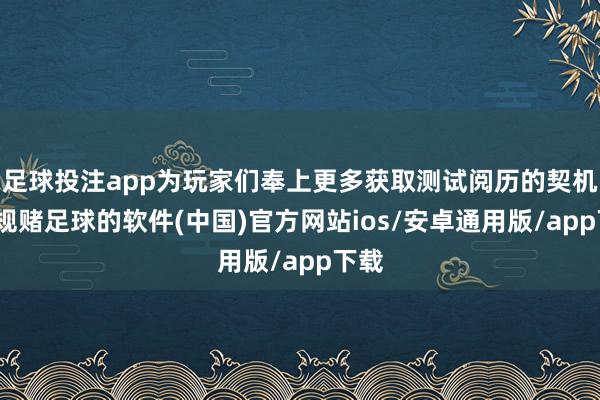 足球投注app为玩家们奉上更多获取测试阅历的契机-正规赌足球的软件(中国)官方网站ios/安卓通用版/app下载