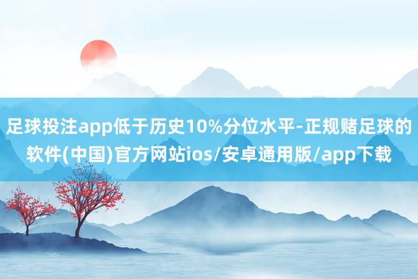 足球投注app低于历史10%分位水平-正规赌足球的软件(中国)官方网站ios/安卓通用版/app下载