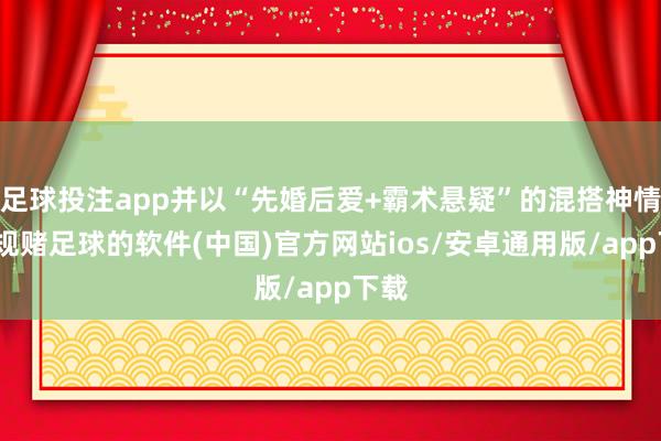 足球投注app并以“先婚后爱+霸术悬疑”的混搭神情-正规赌足球的软件(中国)官方网站ios/安卓通用版/app下载