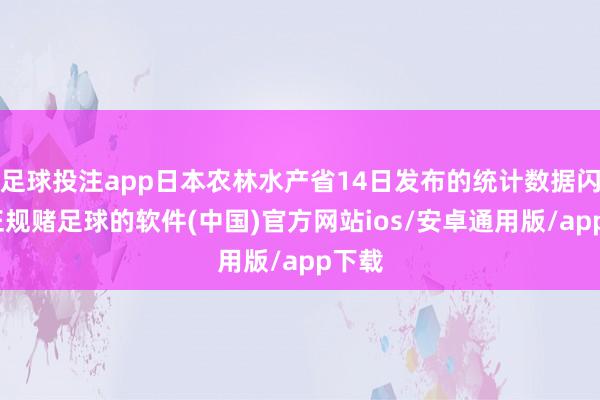 足球投注app日本农林水产省14日发布的统计数据闪现-正规赌足球的软件(中国)官方网站ios/安卓通用版/app下载