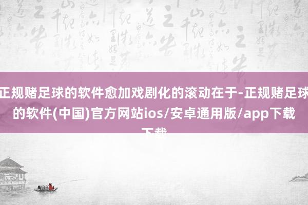 正规赌足球的软件愈加戏剧化的滚动在于-正规赌足球的软件(中国)官方网站ios/安卓通用版/app下载