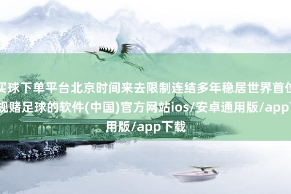 买球下单平台北京时间来去限制连结多年稳居世界首位-正规赌足球的软件(中国)官方网站ios/安卓通用版/app下载
