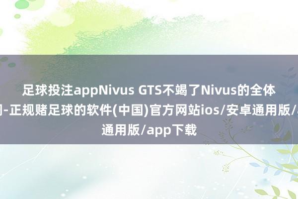 足球投注appNivus GTS不竭了Nivus的全体经营格调-正规赌足球的软件(中国)官方网站ios/安卓通用版/app下载