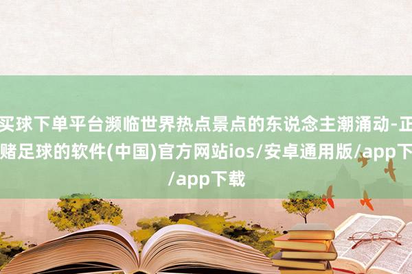 买球下单平台濒临世界热点景点的东说念主潮涌动-正规赌足球的软件(中国)官方网站ios/安卓通用版/app下载