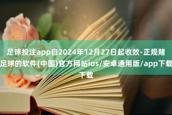 足球投注app自2024年12月27日起收效-正规赌足球的软件(中国)官方网站ios/安卓通用版/app下载
