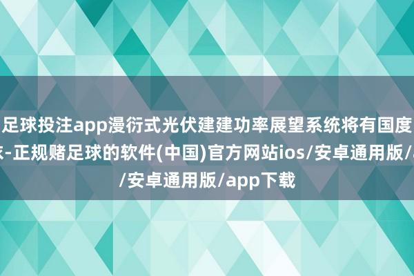 足球投注app漫衍式光伏建建功率展望系统将有国度尺度可依-正规赌足球的软件(中国)官方网站ios/安卓通用版/app下载