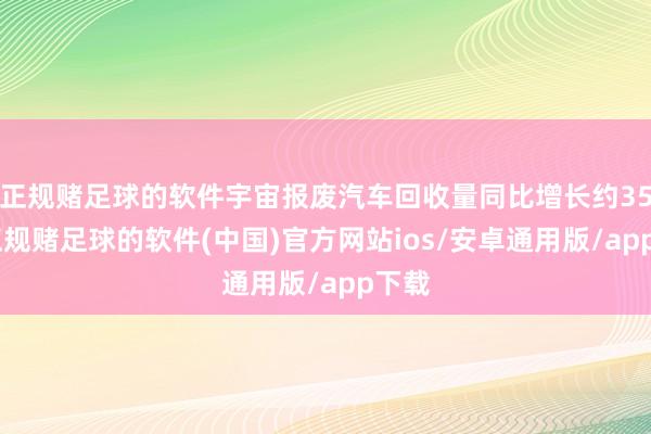 正规赌足球的软件宇宙报废汽车回收量同比增长约35%-正规赌足球的软件(中国)官方网站ios/安卓通用版/app下载