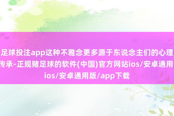 足球投注app这种不雅念更多源于东说念主们的心理示意与文化传承-正规赌足球的软件(中国)官方网站ios/安卓通用版/app下载