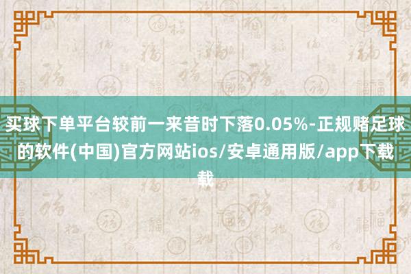 买球下单平台较前一来昔时下落0.05%-正规赌足球的软件(中国)官方网站ios/安卓通用版/app下载