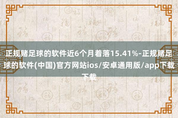 正规赌足球的软件近6个月着落15.41%-正规赌足球的软件(中国)官方网站ios/安卓通用版/app下载