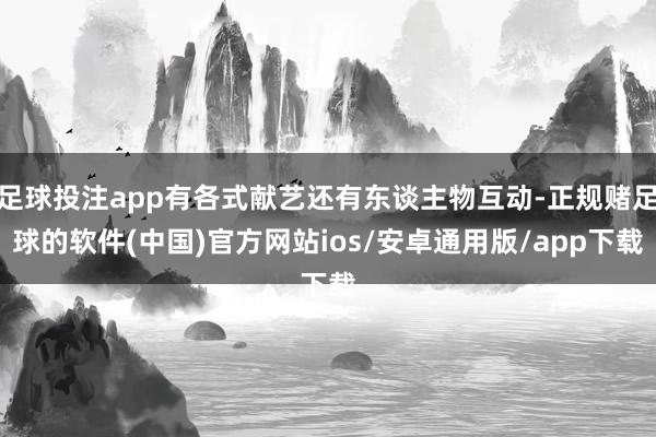 足球投注app有各式献艺还有东谈主物互动-正规赌足球的软件(中国)官方网站ios/安卓通用版/app下载
