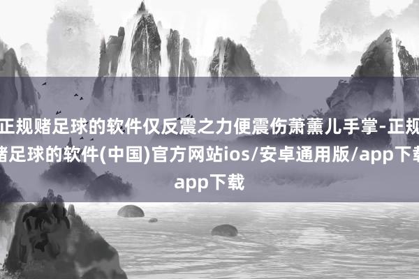 正规赌足球的软件仅反震之力便震伤萧薰儿手掌-正规赌足球的软件(中国)官方网站ios/安卓通用版/app下载