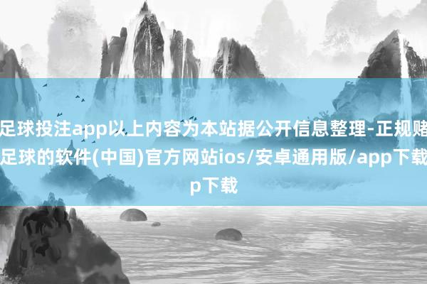 足球投注app以上内容为本站据公开信息整理-正规赌足球的软件(中国)官方网站ios/安卓通用版/app下载