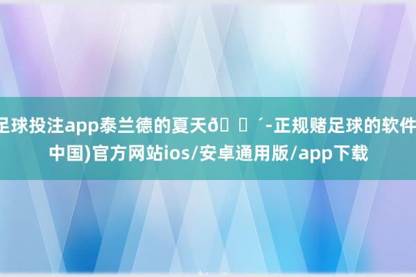 足球投注app泰兰德的夏天🌴-正规赌足球的软件(中国)官方网站ios/安卓通用版/app下载