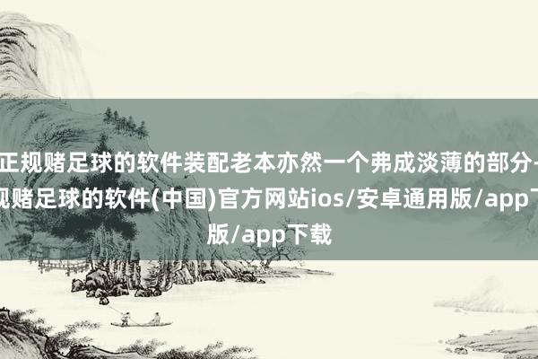 正规赌足球的软件装配老本亦然一个弗成淡薄的部分-正规赌足球的软件(中国)官方网站ios/安卓通用版/app下载