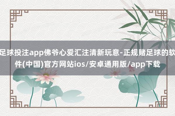 足球投注app佛爷心爱汇注清新玩意-正规赌足球的软件(中国)官方网站ios/安卓通用版/app下载