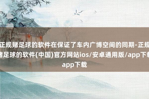 正规赌足球的软件在保证了车内广博空间的同期-正规赌足球的软件(中国)官方网站ios/安卓通用版/app下载