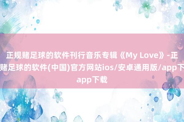 正规赌足球的软件刊行音乐专辑《My Love》-正规赌足球的软件(中国)官方网站ios/安卓通用版/app下载