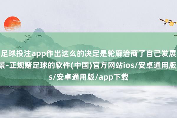 足球投注app作出这么的决定是轮廓洽商了自己发展和乡村远景-正规赌足球的软件(中国)官方网站ios/安卓通用版/app下载