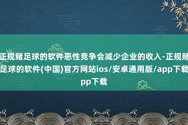 正规赌足球的软件恶性竞争会减少企业的收入-正规赌足球的软件(中国)官方网站ios/安卓通用版/app下载