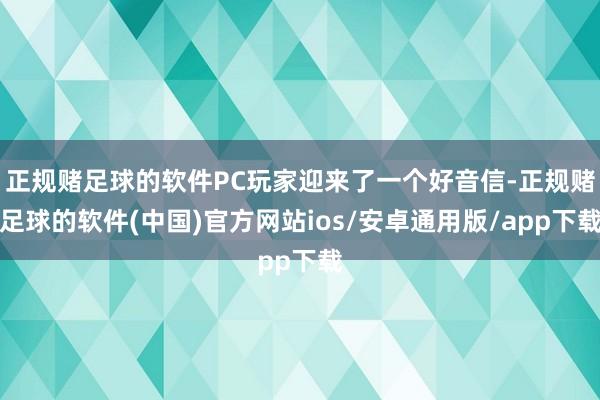 正规赌足球的软件PC玩家迎来了一个好音信-正规赌足球的软件(中国)官方网站ios/安卓通用版/app下载