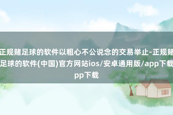正规赌足球的软件以粗心不公说念的交易举止-正规赌足球的软件(中国)官方网站ios/安卓通用版/app下载