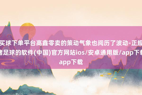 买球下单平台高鑫零卖的策动气象也阅历了波动-正规赌足球的软件(中国)官方网站ios/安卓通用版/app下载