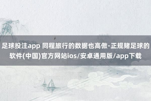 足球投注app 同程旅行的数据也高傲-正规赌足球的软件(中国)官方网站ios/安卓通用版/app下载