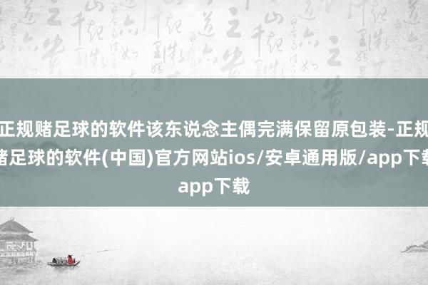 正规赌足球的软件该东说念主偶完满保留原包装-正规赌足球的软件(中国)官方网站ios/安卓通用版/app下载