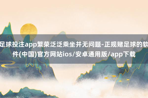 足球投注app繁荣泛泛乘坐并无问题-正规赌足球的软件(中国)官方网站ios/安卓通用版/app下载