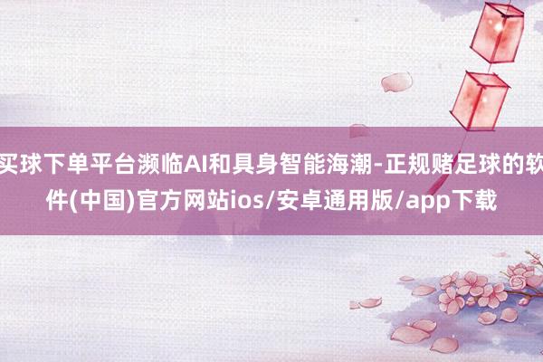 买球下单平台濒临AI和具身智能海潮-正规赌足球的软件(中国)官方网站ios/安卓通用版/app下载