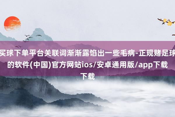 买球下单平台关联词渐渐露馅出一些毛病-正规赌足球的软件(中国)官方网站ios/安卓通用版/app下载