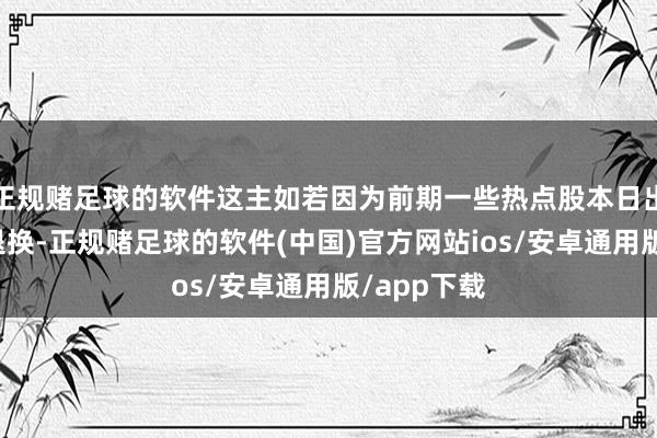 正规赌足球的软件这主如若因为前期一些热点股本日出现了明显退换-正规赌足球的软件(中国)官方网站ios/安卓通用版/app下载